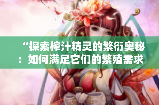 “探索榨汁精靈的繁衍奧秘：如何滿足它們的繁殖需求？”