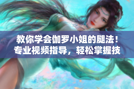 教你學(xué)會伽羅小姐的腿法！專業(yè)視頻指導(dǎo)，輕松掌握技巧！