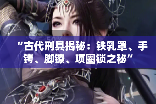 “古代刑具揭秘：鐵乳罩、手銬、腳鐐、項(xiàng)圈鎖之秘”