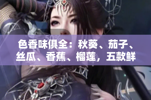 色香味俱全：秋葵、茄子、絲瓜、香蕉、榴蓮，五款鮮美水果蔬菜大比拼！
