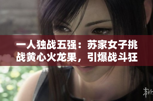 一人獨(dú)戰(zhàn)五強(qiáng)：蘇家女子挑戰(zhàn)黃心火龍果，引爆戰(zhàn)斗狂潮！