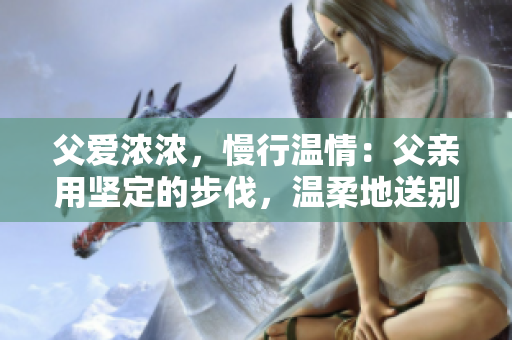 父愛濃濃，慢行溫情：父親用堅(jiān)定的步伐，溫柔地送別女兒
