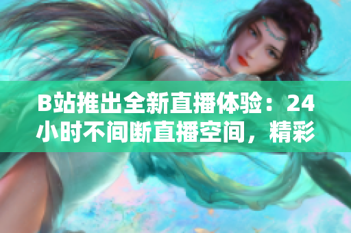 B站推出全新直播體驗：24小時不間斷直播空間，精彩內(nèi)容盡在其中