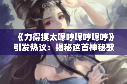 《力得摸太嗯哼嗯哼嗯哼》引發(fā)熱議：揭秘這首神秘歌曲的背后故事