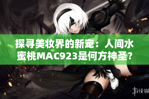 探尋美妝界的新寵：人間水蜜桃MAC923是何方神圣？