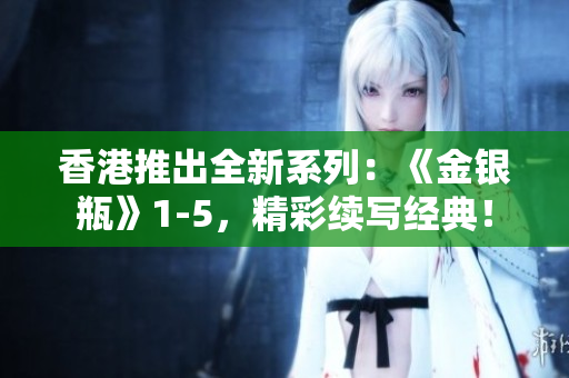 香港推出全新系列：《金銀瓶》1-5，精彩續(xù)寫經(jīng)典！