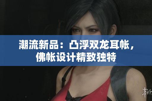 潮流新品：凸浮雙龍耳帳，佛帳設計精致獨特
