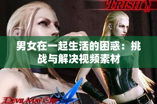男女在一起生活的困惑:挑戰(zhàn)與解決視頻素材 男女在一起生活的困惑:挑戰(zhàn)與解決視頻素材