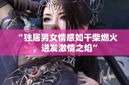 “獨(dú)居男女情感如干柴燃火，迸發(fā)激情之焰”
