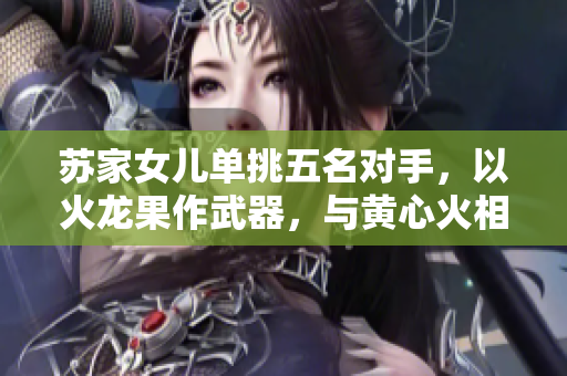 蘇家女兒單挑五名對手，以火龍果作武器，與黃心火相搏！