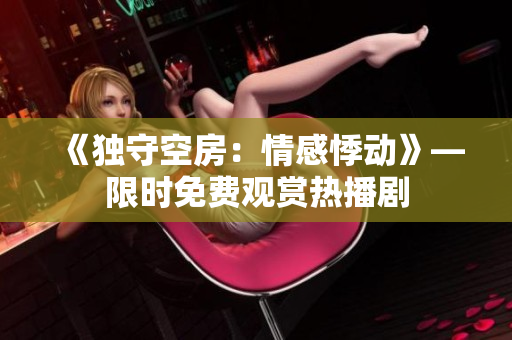 《獨(dú)守空房：情感悸動(dòng)》—限時(shí)免費(fèi)觀賞熱播劇