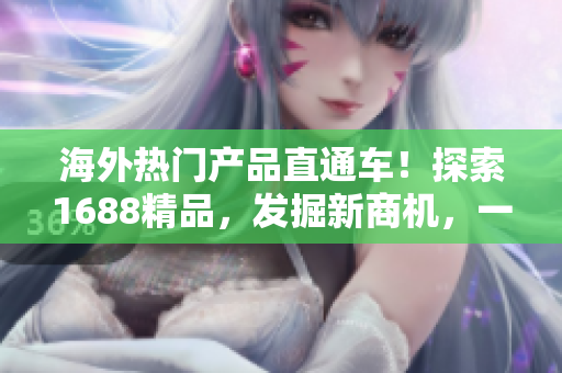 海外熱門產(chǎn)品直通車！探索1688精品，發(fā)掘新商機(jī)，一站式采購無憂！