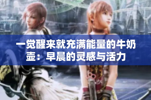 一覺醒來就充滿能量的牛奶壺：早晨的靈感與活力