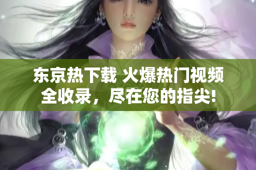 東京熱下載 火爆熱門視頻全收錄，盡在您的指尖!