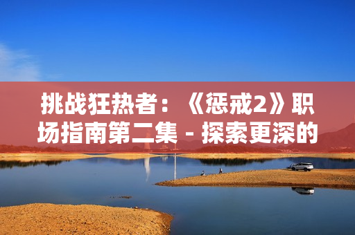 挑戰(zhàn)狂熱者：《懲戒2》職場(chǎng)指南第二集 - 探索更深的職業(yè)路徑
