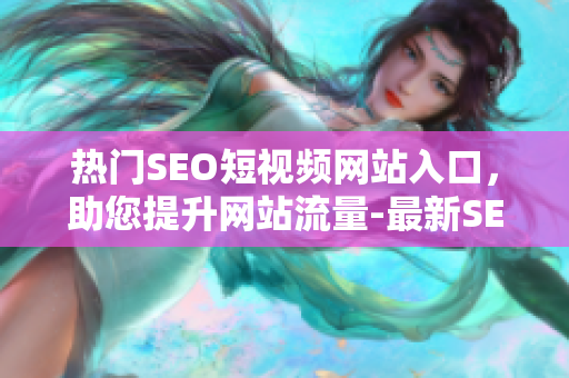熱門SEO短視頻網(wǎng)站入口，助您提升網(wǎng)站流量-最新SEO技巧視頻教程在線觀看