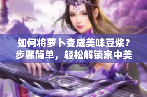 如何將蘿卜變成美味豆?jié){?步驟簡單,輕松解鎖家中美味新選擇 如何將蘿卜變成美味豆?jié){?步驟簡單,輕松解鎖家中美味新選擇