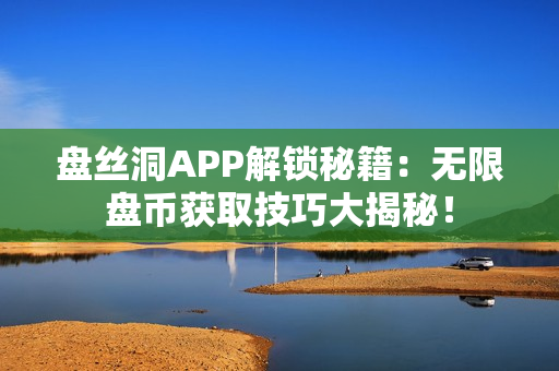 盤絲洞APP解鎖秘籍：無限盤幣獲取技巧大揭秘！