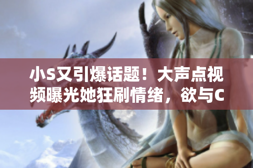 小S又引爆話題!大聲點(diǎn)視頻曝光她狂刷情緒,欲與C“決戰(zhàn)”,粉絲熱議何去何從 小S又引爆話題!大聲點(diǎn)視頻曝光她狂刷情緒,欲與C“決戰(zhàn)”,粉絲熱議何去何從
