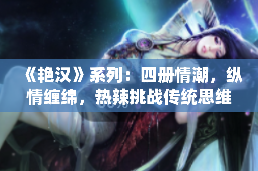 《艷漢》系列：四冊情潮，縱情纏綿，熱辣挑戰(zhàn)傳統(tǒng)思維！