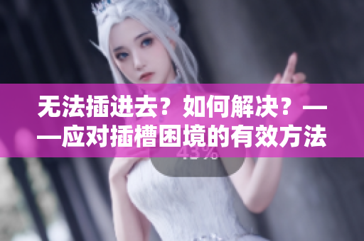 無法插進(jìn)去？如何解決？——應(yīng)對(duì)插槽困境的有效方法
