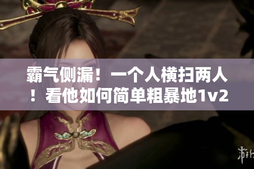霸氣側(cè)漏！一個(gè)人橫掃兩人！看他如何簡單粗暴地1v2戰(zhàn)斗！