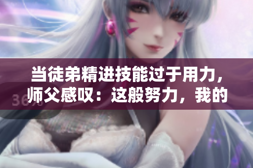 當(dāng)徒弟精進(jìn)技能過于用力，師父感嘆：這般努力，我的腰都快不堪重負(fù)了！