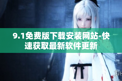 9.1免費(fèi)版下載安裝網(wǎng)站-快速獲取最新軟件更新