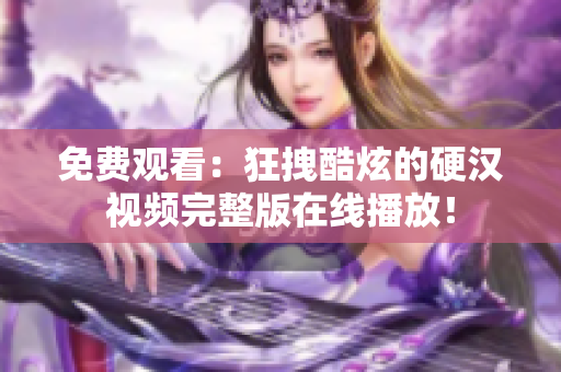 免費觀看：狂拽酷炫的硬漢視頻完整版在線播放！