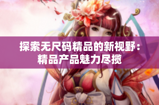 探索無尺碼精品的新視野：精品產品魅力盡攬