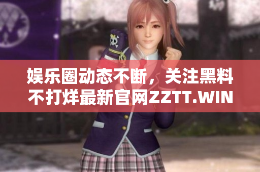 娛樂圈動態(tài)不斷，關注黑料不打烊最新官網(wǎng)ZZTT.WIN，追蹤明星八卦內幕