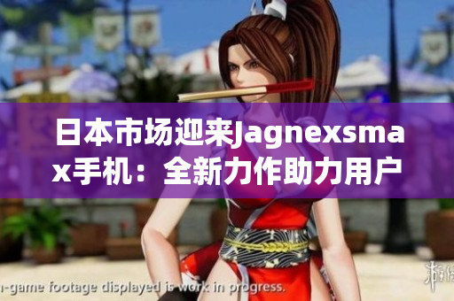 日本市場迎來Jagnexsmax手機：全新力作助力用戶體驗提升