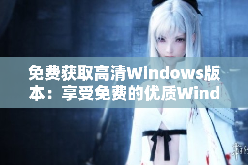 免費獲取高清Windows版本：享受免費的優(yōu)質(zhì)Windows體驗