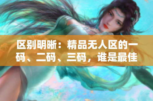 區(qū)別明晰：精品無人區(qū)的一碼、二碼、三碼，誰是最佳選擇？