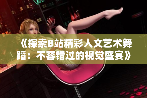 《探索B站精彩人文藝術(shù)舞蹈：不容錯過的視覺盛宴》