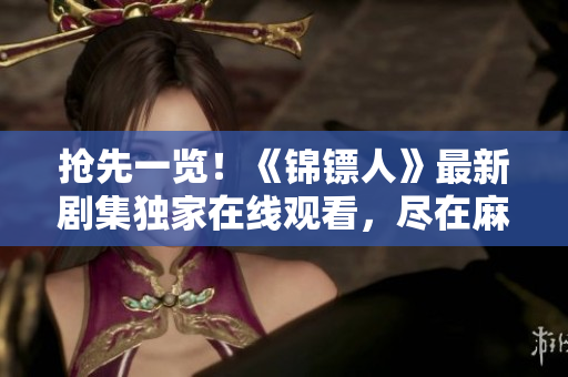 搶先一覽！《錦鏢人》最新劇集獨家在線觀看，盡在麻花視頻平臺！