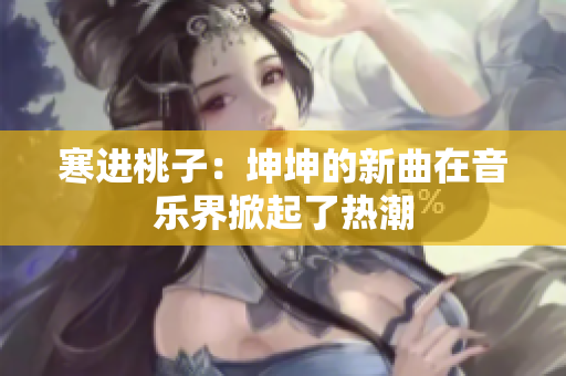 寒進桃子：坤坤的新曲在音樂界掀起了熱潮