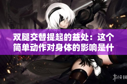 雙腿交替提起的益處：這個簡單動作對身體的影響是什么？