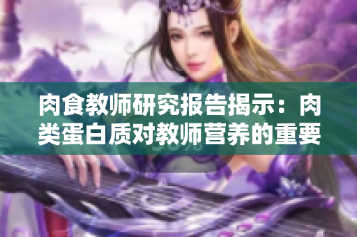肉食教師研究報告揭示：肉類蛋白質(zhì)對教師營養(yǎng)的重要性