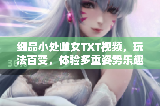 細(xì)品小處雌女TXT視頻,玩法百變,體驗(yàn)多重姿勢(shì)樂(lè)趣! 細(xì)品小處雌女TXT視頻,玩法百變,體驗(yàn)多重姿勢(shì)樂(lè)趣!