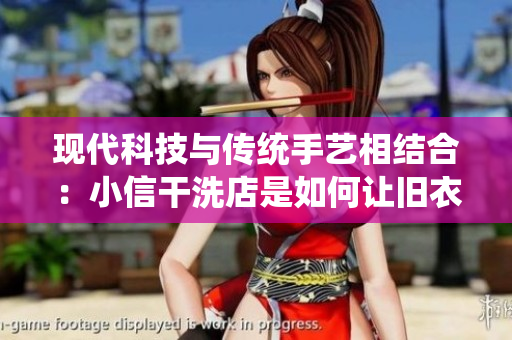 現(xiàn)代科技與傳統(tǒng)手藝相結(jié)合：小信干洗店是如何讓舊衣煥然一新的？
