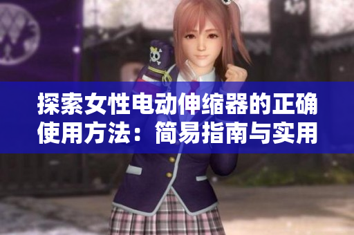 探索女性電動(dòng)伸縮器的正確使用方法：簡(jiǎn)易指南與實(shí)用技巧分享
