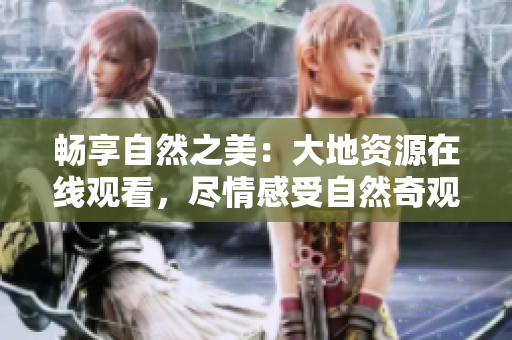 暢享自然之美：大地資源在線觀看，盡情感受自然奇觀