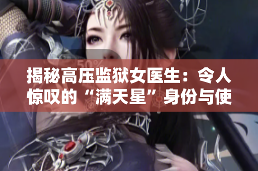 揭秘高壓監(jiān)獄女醫(yī)生：令人驚嘆的“滿天星”身份與使命