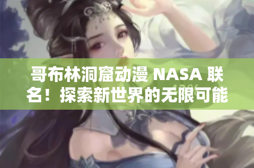 哥布林洞窟動漫 NASA 聯(lián)名！探索新世界的無限可能 