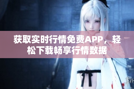 獲取實時行情免費APP，輕松下載暢享行情數(shù)據(jù)
