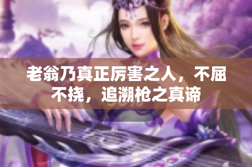 老翁乃真正厲害之人，不屈不撓，追溯槍之真諦