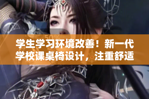 學(xué)生學(xué)習(xí)環(huán)境改善！新一代學(xué)校課桌椅設(shè)計，注重舒適與健康