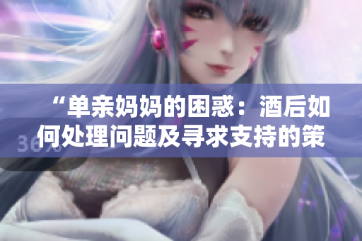 “單親媽媽的困惑：酒后如何處理問題及尋求支持的策略”