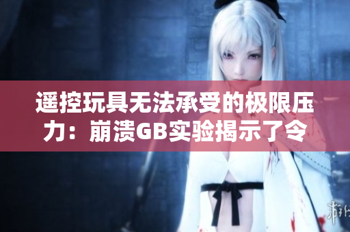 遙控玩具無法承受的極限壓力：崩潰GB實(shí)驗(yàn)揭示了令人震驚的真相